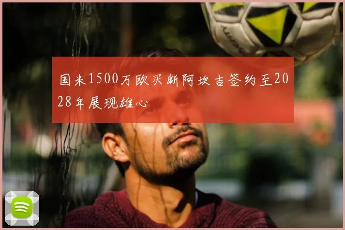 国米1500万欧买断阿坎吉签约至2028年展现雄心
