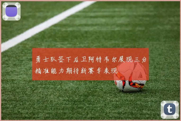 勇士队签下后卫阿特韦尔展现三分精准能力期待新赛季表现