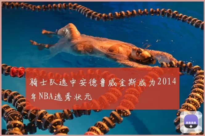 骑士队选中安德鲁威金斯成为2014年NBA选秀状元