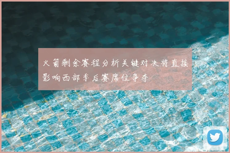 火箭剩余赛程分析关键对决将直接影响西部季后赛席位争夺