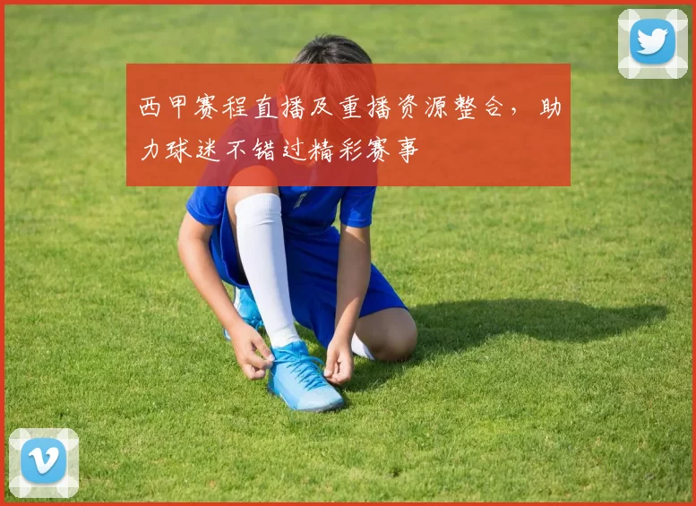 西甲赛程直播及重播资源整合，助力球迷不错过精彩赛事