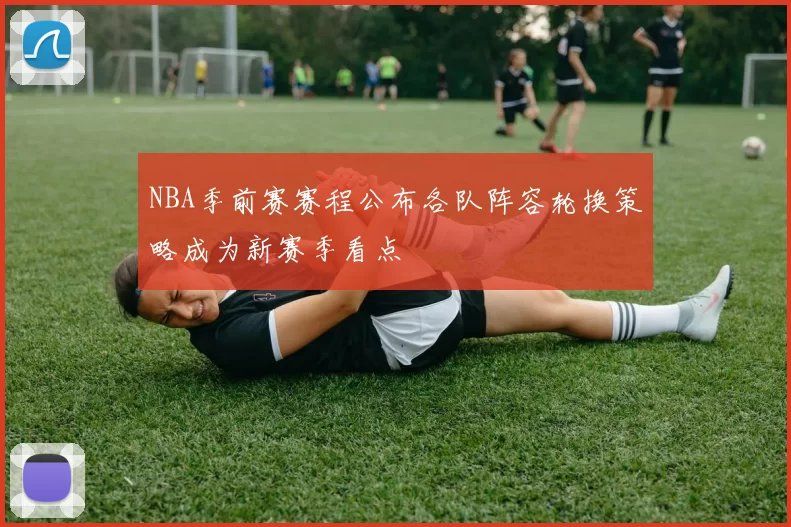 NBA季前赛赛程公布各队阵容轮换策略成为新赛季看点