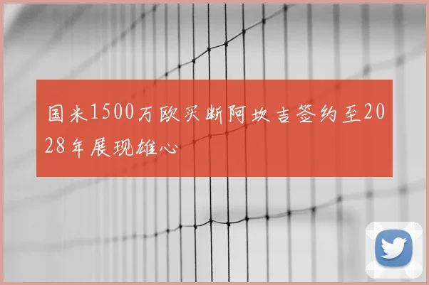 国米1500万欧买断阿坎吉签约至2028年展现雄心
