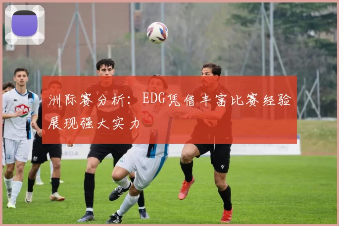洲际赛分析：EDG凭借丰富比赛经验展现强大实力