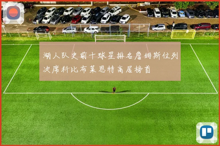 湖人队史前十球星排名詹姆斯位列次席科比布莱恩特高居榜首