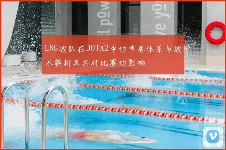 LNG战队在DOTA2中的节奏体系与战术解析及其对比赛的影响