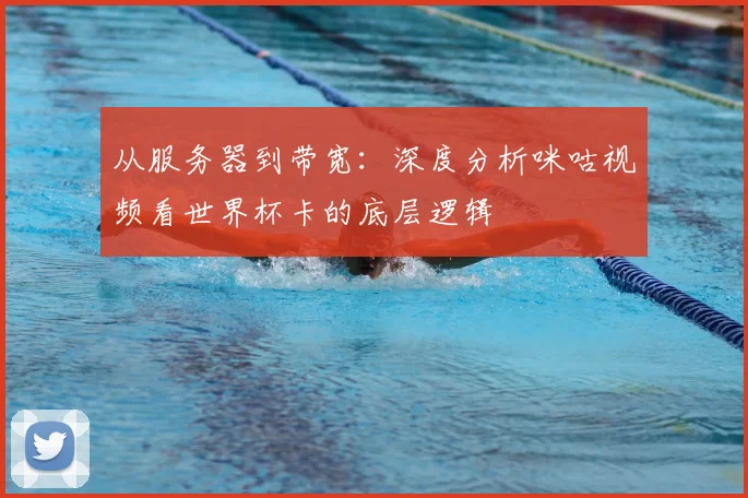 从服务器到带宽:深度分析咪咕视频看世界杯卡的底层逻辑