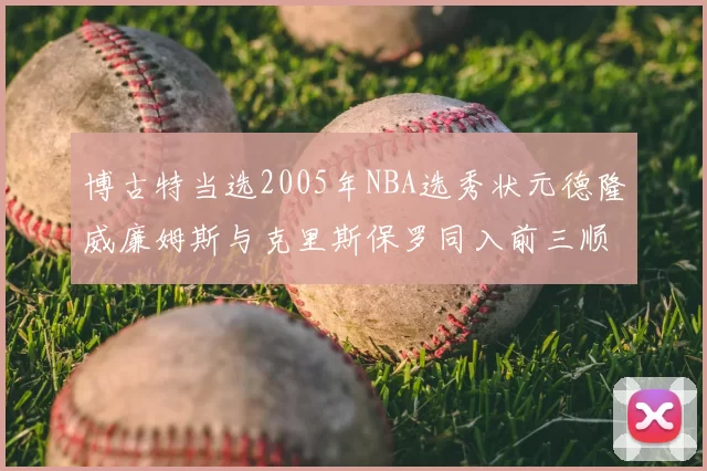 博古特当选2005年NBA选秀状元德隆威廉姆斯与克里斯保罗同入前三顺位