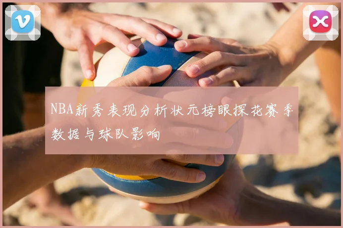 NBA新秀表现分析状元榜眼探花赛季数据与球队影响
