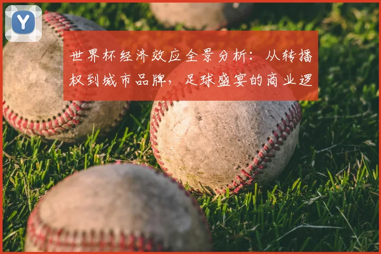 世界杯经济效应全景分析:从转播权到城市品牌,足球盛宴的商业逻辑