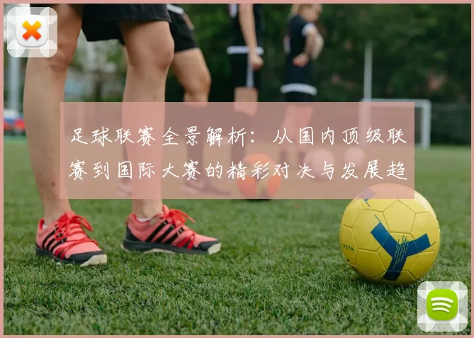 足球联赛全景解析：从国内顶级联赛到国际大赛的精彩对决与发展趋势