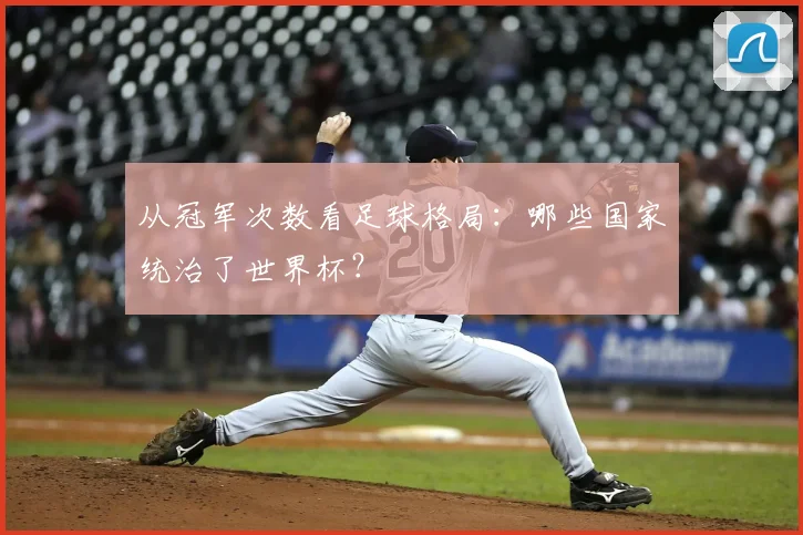 从冠军次数看足球格局:哪些国家统治了世界杯?