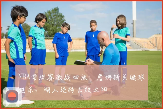 NBA常规赛激战回放：詹姆斯关键球绝杀，湖人逆转击败太阳