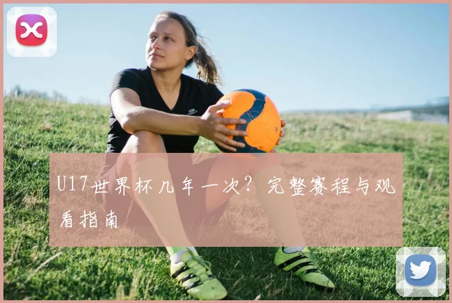 U17世界杯几年一次？完整赛程与观看指南