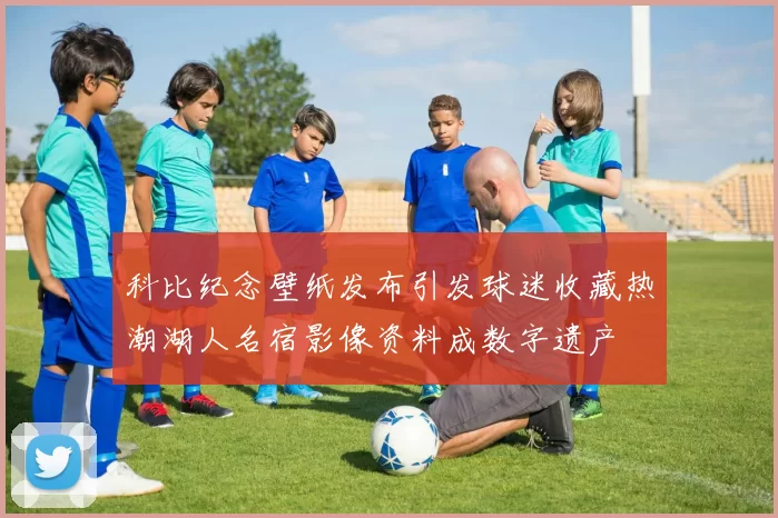 科比纪念壁纸发布引发球迷收藏热潮湖人名宿影像资料成数字遗产