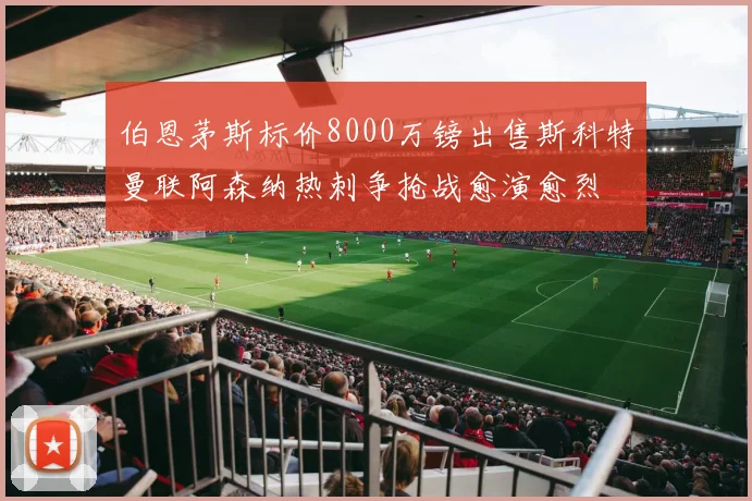 伯恩茅斯标价8000万镑出售斯科特曼联阿森纳热刺争抢战愈演愈烈