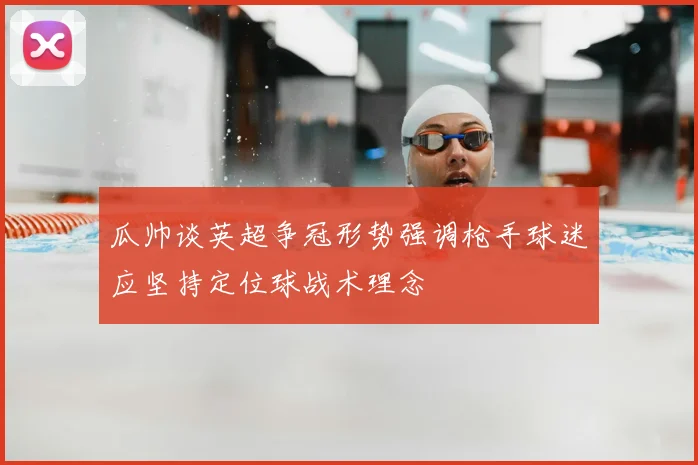 瓜帅谈英超争冠形势强调枪手球迷应坚持定位球战术理念