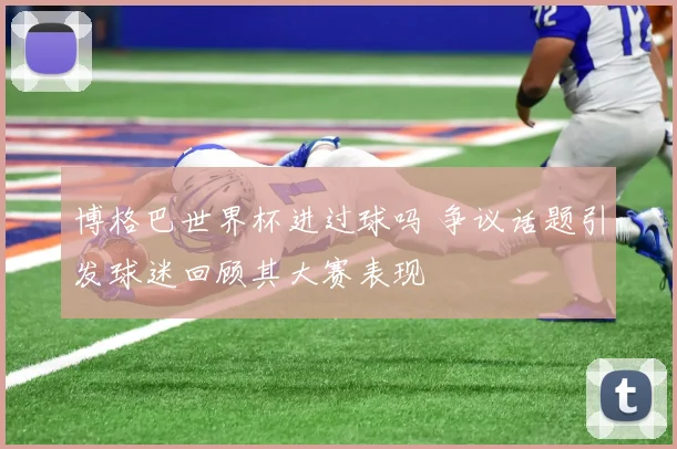 博格巴世界杯进过球吗 争议话题引发球迷回顾其大赛表现