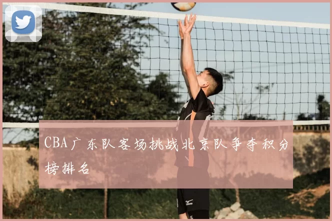 CBA广东队客场挑战北京队争夺积分榜排名