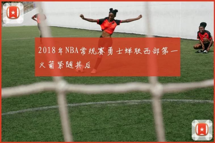 2018年NBA常规赛勇士蝉联西部第一火箭紧随其后