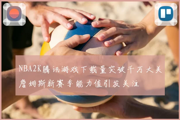 NBA2K腾讯游戏下载量突破千万大关詹姆斯新赛季能力值引发关注
