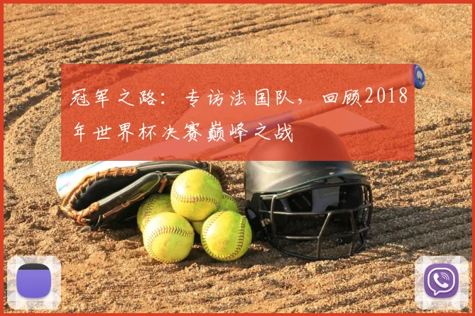 冠军之路：专访法国队，回顾2018年世界杯决赛巅峰之战