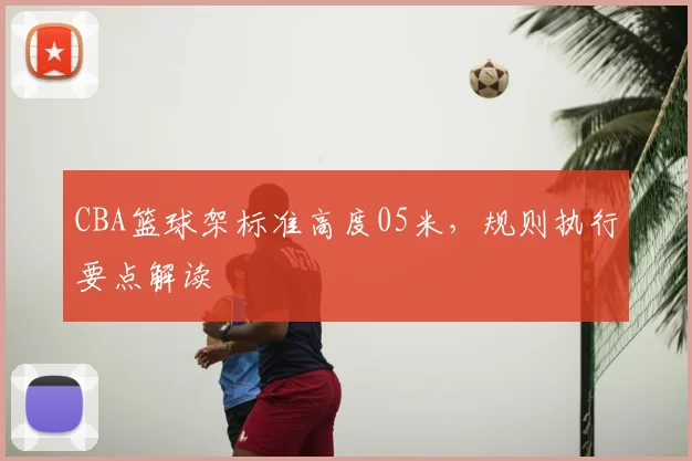 CBA篮球架标准高度05米，规则执行要点解读