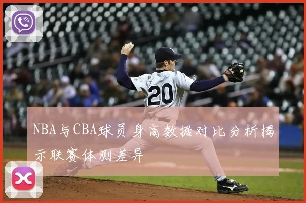 NBA与CBA球员身高数据对比分析揭示联赛体测差异