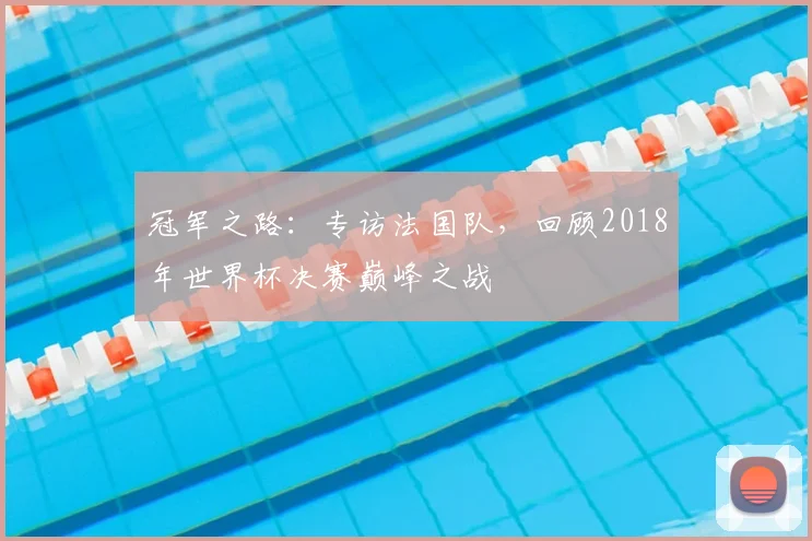 冠军之路：专访法国队，回顾2018年世界杯决赛巅峰之战