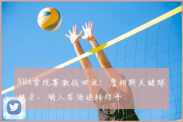 NBA常规赛激战回放：詹姆斯关键球绝杀，湖人客场逆转对手