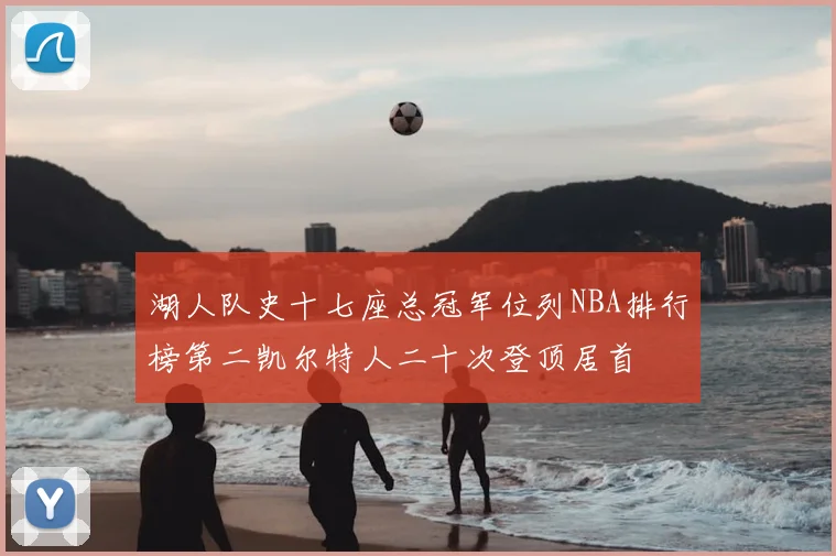 湖人队史十七座总冠军位列NBA排行榜第二凯尔特人二十次登顶居首