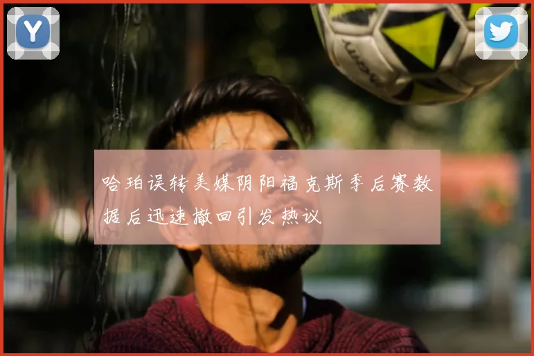 哈珀误转美媒阴阳福克斯季后赛数据后迅速撤回引发热议