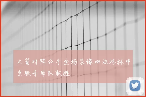 火箭对阵公牛全场录像回放格林申京联手率队取胜