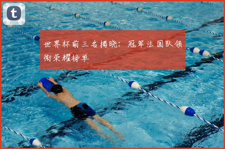 世界杯前三名揭晓:冠军法国队领衔荣耀榜单