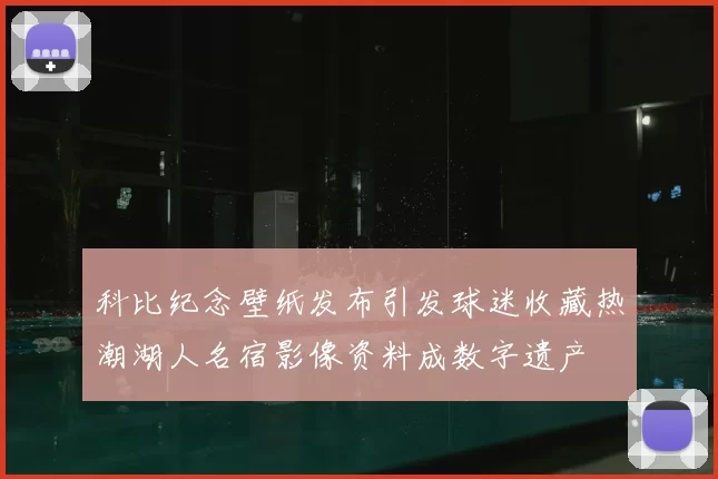 科比纪念壁纸发布引发球迷收藏热潮湖人名宿影像资料成数字遗产