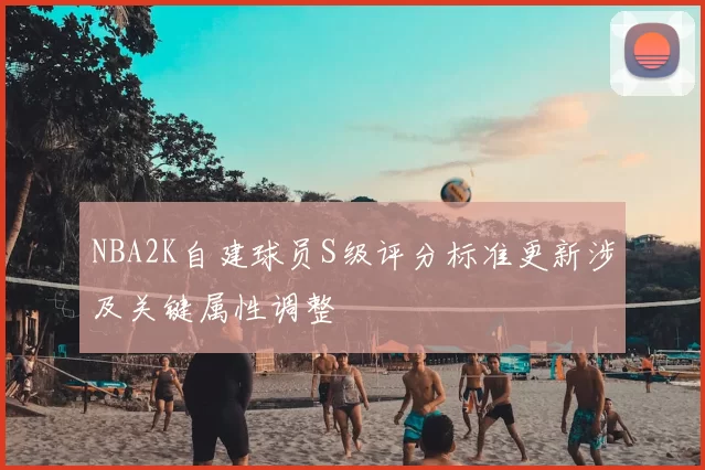 NBA2K自建球员S级评分标准更新涉及关键属性调整