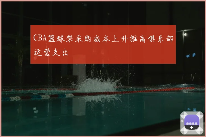 CBA篮球架采购成本上升推高俱乐部运营支出