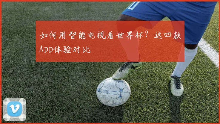如何用智能电视看世界杯？这四款App体验对比