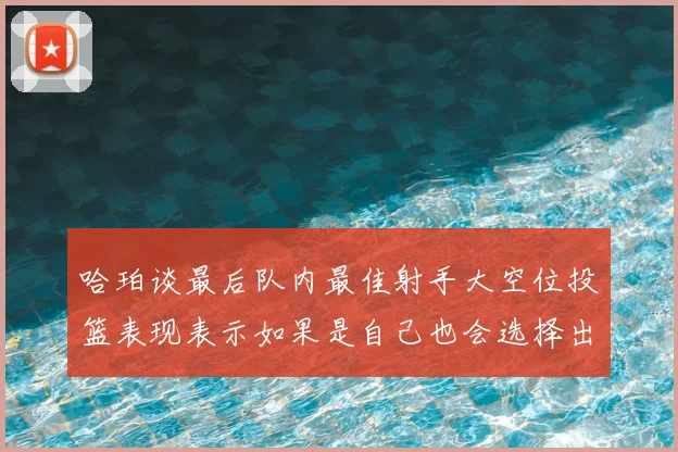 哈珀谈最后队内最佳射手大空位投篮表现表示如果是自己也会选择出手