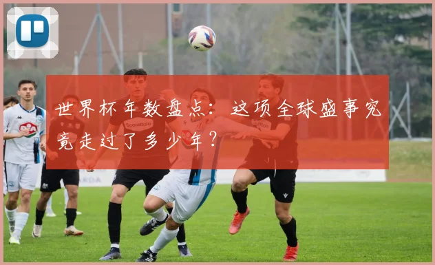 世界杯年数盘点:这项全球盛事究竟走过了多少年?