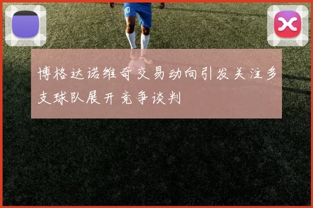 博格达诺维奇交易动向引发关注多支球队展开竞争谈判