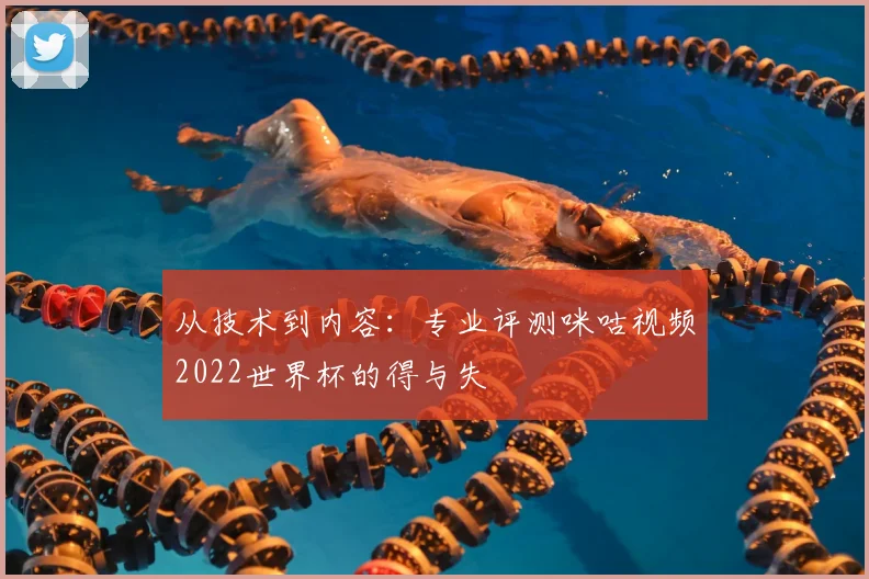 从技术到内容:专业评测咪咕视频2022世界杯的得与失