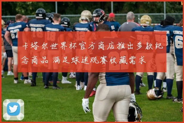 卡塔尔世界杯官方商店推出多款纪念商品 满足球迷观赛收藏需求