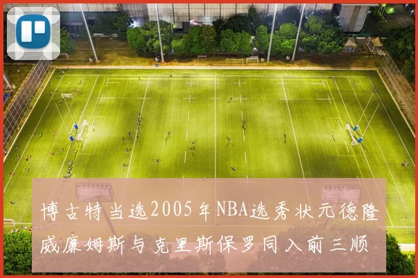 博古特当选2005年NBA选秀状元德隆威廉姆斯与克里斯保罗同入前三顺位