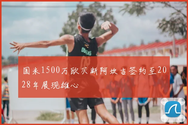 国米1500万欧买断阿坎吉签约至2028年展现雄心