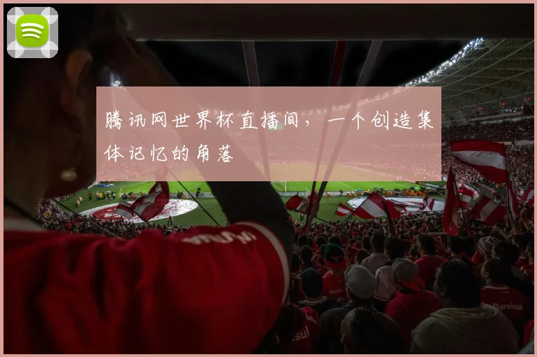 腾讯网世界杯直播间,一个创造集体记忆的角落