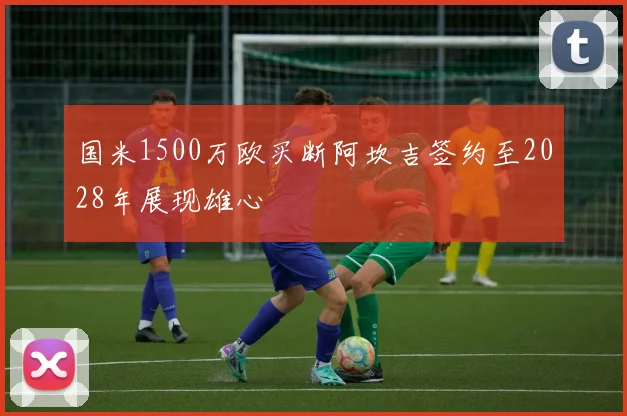 国米1500万欧买断阿坎吉签约至2028年展现雄心
