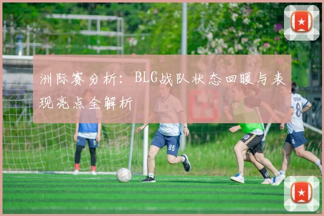 洲际赛分析：BLG战队状态回暖与表现亮点全解析