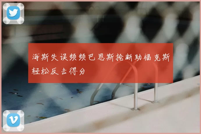海斯失误频频巴恩斯抢断助福克斯轻松反击得分