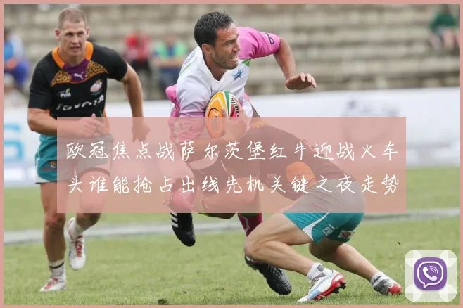 欧冠焦点战萨尔茨堡红牛迎战火车头谁能抢占出线先机关键之夜走势分析